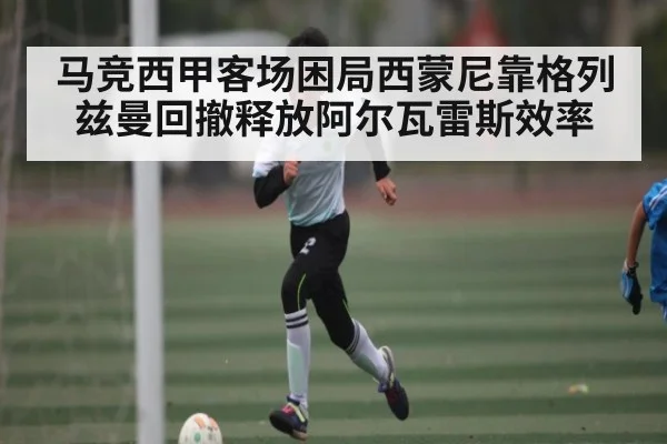 马竞西甲客场困局西蒙尼靠格列兹曼回撤释放阿尔瓦雷斯效率